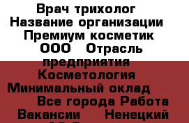 Врач-трихолог › Название организации ­ Премиум косметик, ООО › Отрасль предприятия ­ Косметология › Минимальный оклад ­ 40 000 - Все города Работа » Вакансии   . Ненецкий АО,Вижас д.